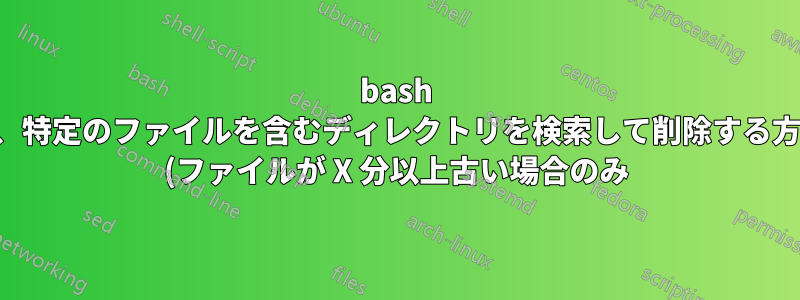 bash で、特定のファイルを含むディレクトリを検索して削除する方法 (ファイルが X 分以上古い場合のみ)