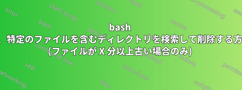 bash で、特定のファイルを含むディレクトリを検索して削除する方法 (ファイルが X 分以上古い場合のみ)