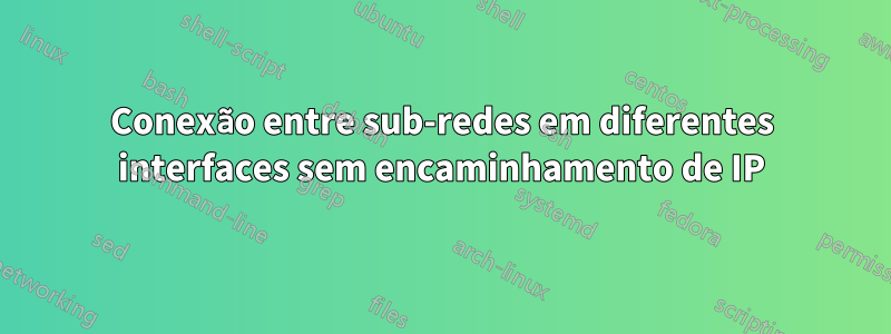 Conexão entre sub-redes em diferentes interfaces sem encaminhamento de IP