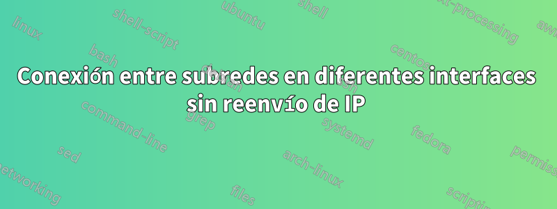 Conexión entre subredes en diferentes interfaces sin reenvío de IP