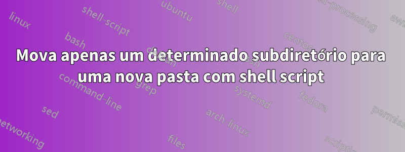 Mova apenas um determinado subdiretório para uma nova pasta com shell script