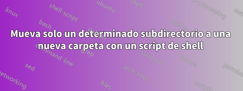 Mueva solo un determinado subdirectorio a una nueva carpeta con un script de shell