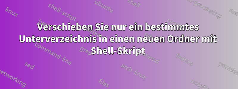Verschieben Sie nur ein bestimmtes Unterverzeichnis in einen neuen Ordner mit Shell-Skript