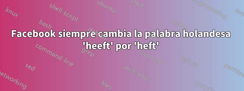 Facebook siempre cambia la palabra holandesa 'heeft' por 'heft'