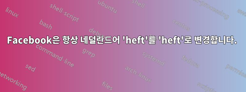 Facebook은 항상 네덜란드어 'heft'를 'heft'로 변경합니다.