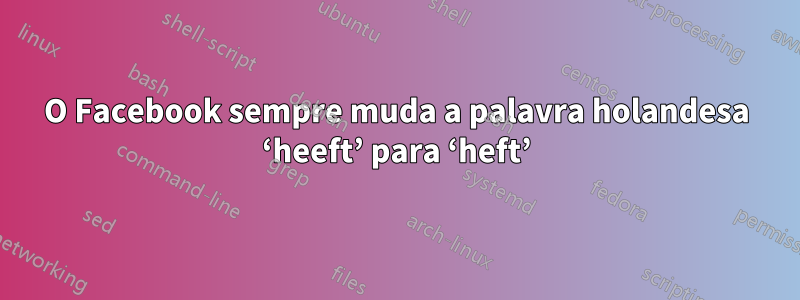 O Facebook sempre muda a palavra holandesa ‘heeft’ para ‘heft’