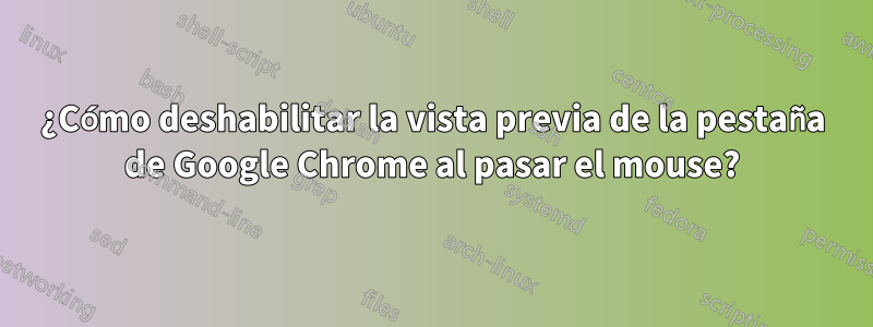 ¿Cómo deshabilitar la vista previa de la pestaña de Google Chrome al pasar el mouse?