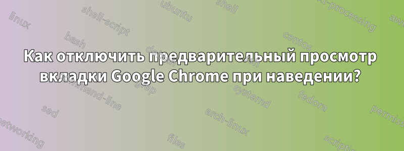 Как отключить предварительный просмотр вкладки Google Chrome при наведении?