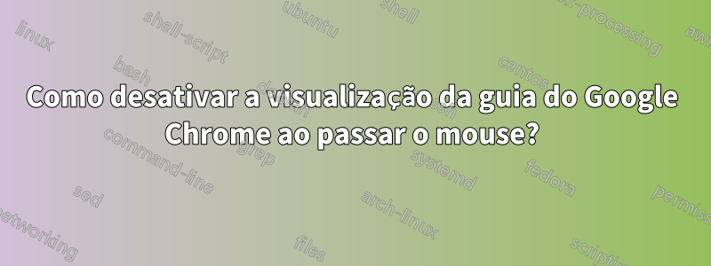 Como desativar a visualização da guia do Google Chrome ao passar o mouse?