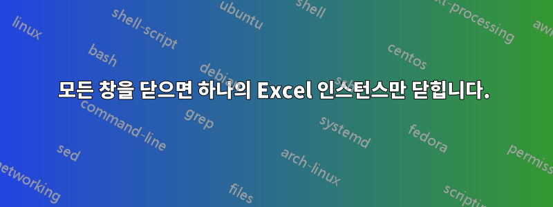 모든 창을 닫으면 하나의 Excel 인스턴스만 닫힙니다.