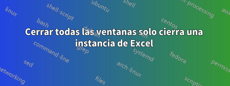Cerrar todas las ventanas solo cierra una instancia de Excel