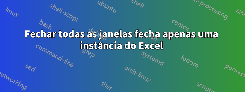 Fechar todas as janelas fecha apenas uma instância do Excel