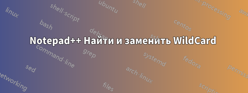 Notepad++ Найти и заменить WildCard
