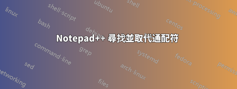 Notepad++ 尋找並取代通配符
