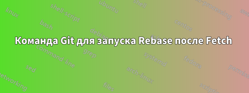 Команда Git для запуска Rebase после Fetch