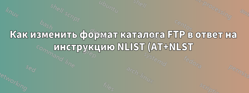 Как изменить формат каталога FTP в ответ на инструкцию NLIST (AT+NLST)