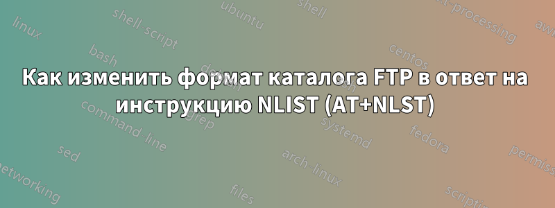 Как изменить формат каталога FTP в ответ на инструкцию NLIST (AT+NLST)