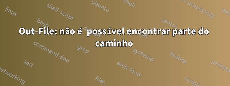 Out-File: não é possível encontrar parte do caminho