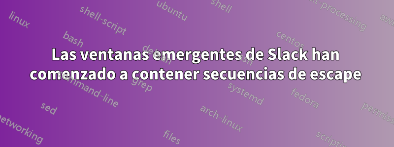 Las ventanas emergentes de Slack han comenzado a contener secuencias de escape