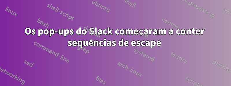 Os pop-ups do Slack começaram a conter sequências de escape