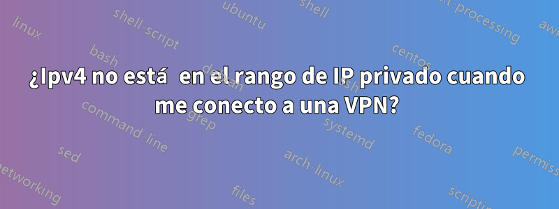 ¿Ipv4 no está en el rango de IP privado cuando me conecto a una VPN?