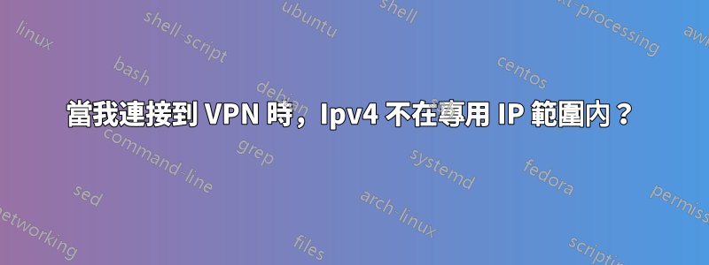 當我連接到 VPN 時，Ipv4 不在專用 IP 範圍內？