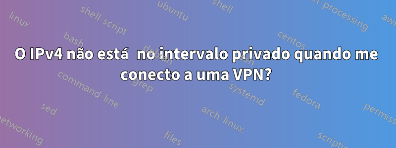 O IPv4 não está no intervalo privado quando me conecto a uma VPN?