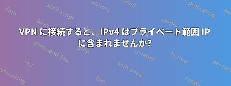 VPN に接続すると、IPv4 はプライベート範囲 IP に含まれませんか?