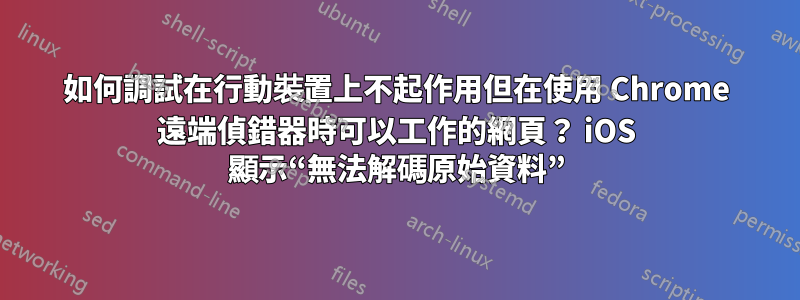 如何調試在行動裝置上不起作用但在使用 Chrome 遠端偵錯器時可以工作的網頁？ iOS 顯示“無法解碼原始資料”