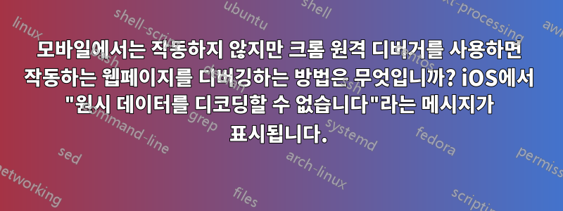 모바일에서는 작동하지 않지만 크롬 원격 디버거를 사용하면 작동하는 웹페이지를 디버깅하는 방법은 무엇입니까? iOS에서 "원시 데이터를 디코딩할 수 없습니다"라는 메시지가 표시됩니다.