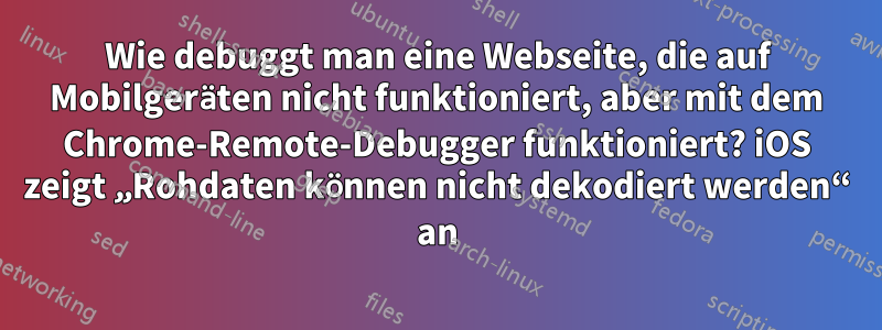 Wie debuggt man eine Webseite, die auf Mobilgeräten nicht funktioniert, aber mit dem Chrome-Remote-Debugger funktioniert? iOS zeigt „Rohdaten können nicht dekodiert werden“ an