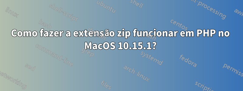 Como fazer a extensão zip funcionar em PHP no MacOS 10.15.1?