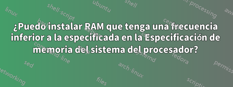 ¿Puedo instalar RAM que tenga una frecuencia inferior a la especificada en la Especificación de memoria del sistema del procesador?
