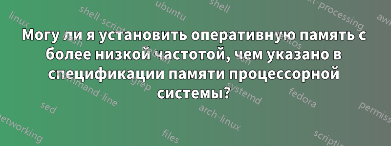 Могу ли я установить оперативную память с более низкой частотой, чем указано в спецификации памяти процессорной системы?