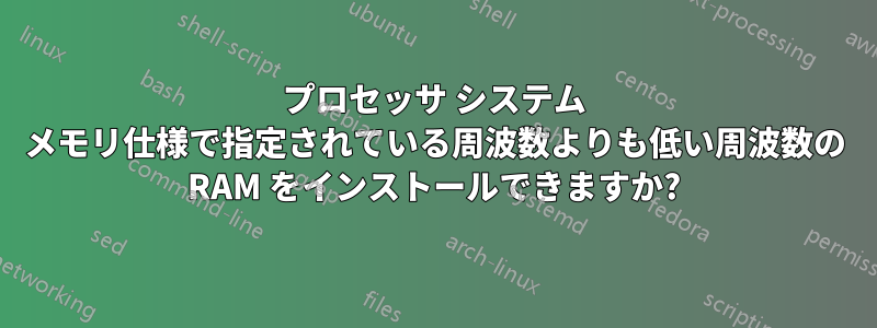 プロセッサ システム メモリ仕様で指定されている周波数よりも低い周波数の RAM をインストールできますか?