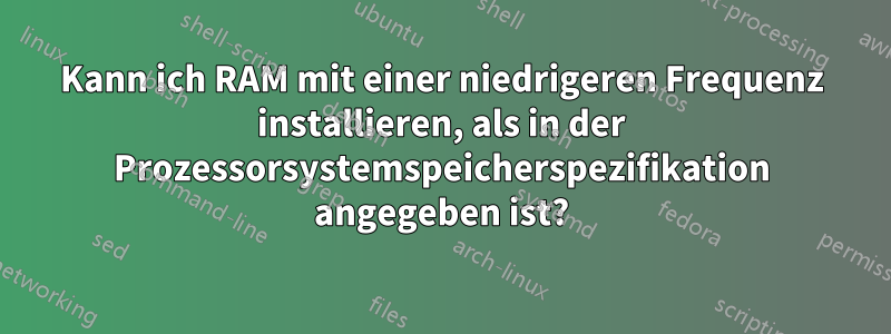 Kann ich RAM mit einer niedrigeren Frequenz installieren, als in der Prozessorsystemspeicherspezifikation angegeben ist?