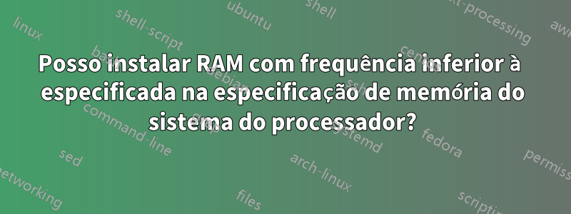 Posso instalar RAM com frequência inferior à especificada na especificação de memória do sistema do processador?
