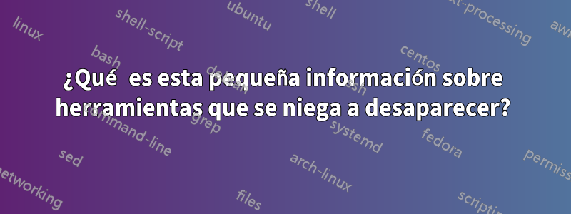 ¿Qué es esta pequeña información sobre herramientas que se niega a desaparecer?