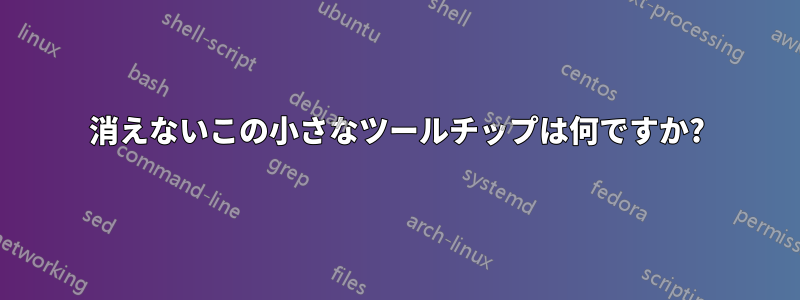 消えないこの小さなツールチップは何ですか?