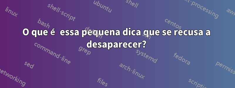 O que é essa pequena dica que se recusa a desaparecer?