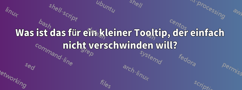 Was ist das für ein kleiner Tooltip, der einfach nicht verschwinden will?