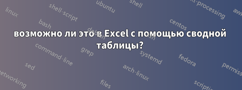 возможно ли это в Excel с помощью сводной таблицы?