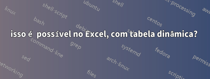 isso é possível no Excel, com tabela dinâmica?