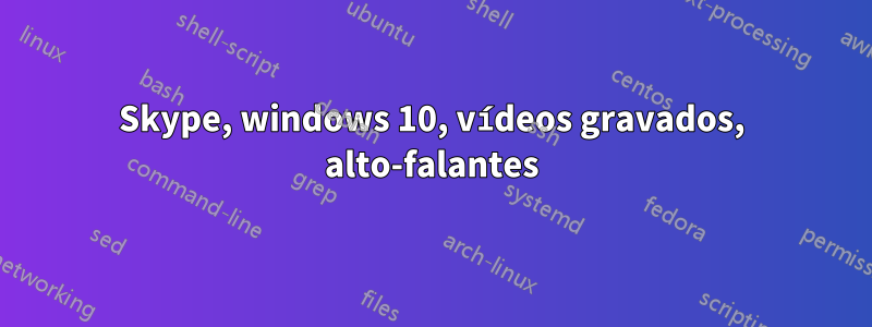 Skype, windows 10, vídeos gravados, alto-falantes