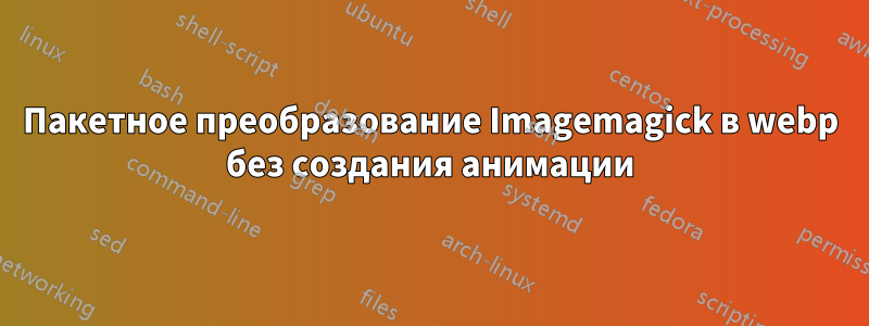 Пакетное преобразование Imagemagick в webp без создания анимации