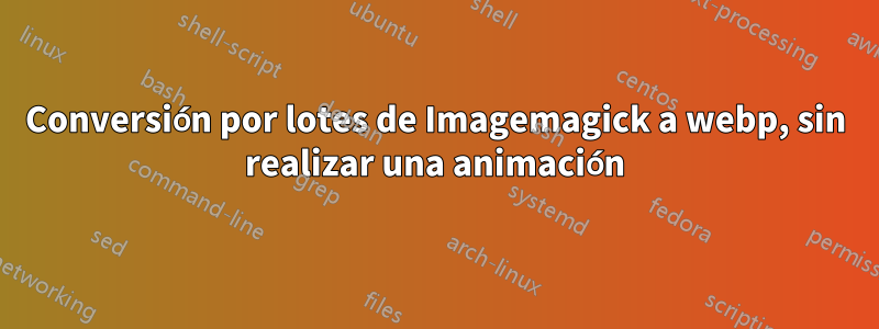 Conversión por lotes de Imagemagick a webp, sin realizar una animación