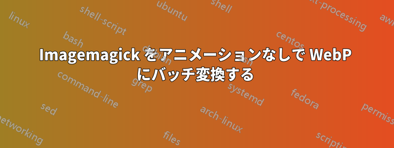 Imagemagick をアニメーションなしで WebP にバッチ変換する