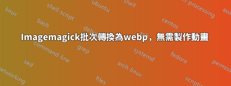 Imagemagick批次轉換為webp，無需製作動畫