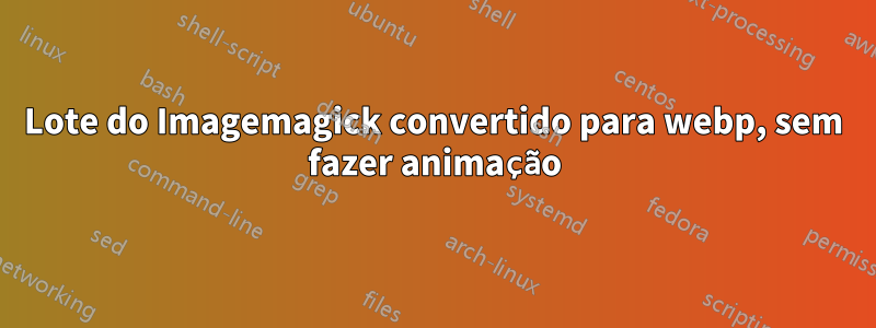 Lote do Imagemagick convertido para webp, sem fazer animação