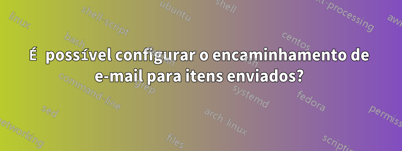 É possível configurar o encaminhamento de e-mail para itens enviados?